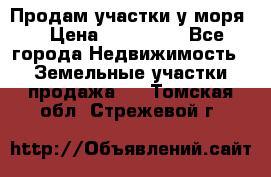 Продам участки у моря  › Цена ­ 500 000 - Все города Недвижимость » Земельные участки продажа   . Томская обл.,Стрежевой г.